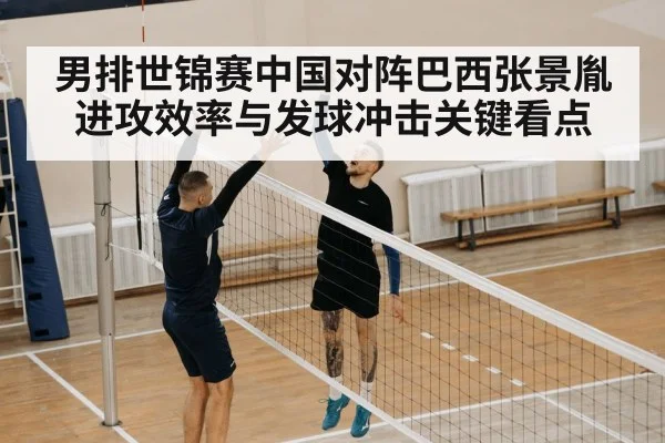 男排世锦赛中国对阵巴西张景胤进攻效率与发球冲击关键看点 - XK ESPORT
