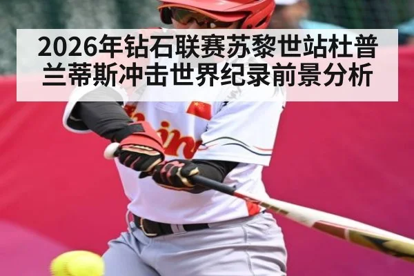 2026年钻石联赛苏黎世站杜普兰蒂斯冲击世界纪录前景分析 - XK ESPORT