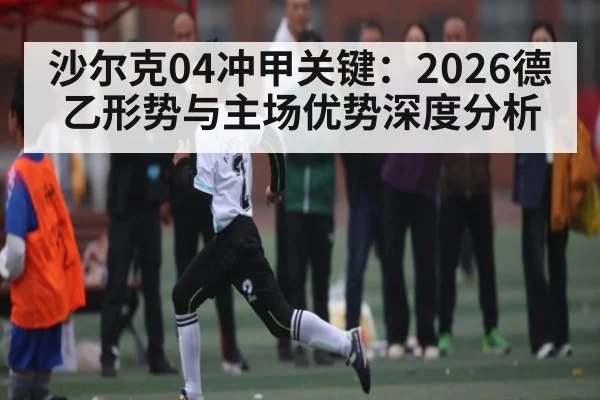沙尔克04冲甲关键：2026德乙形势与主场优势深度分析 - XK ESPORT